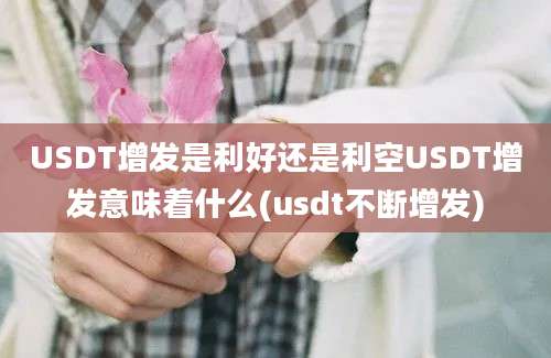 USDT增发是利好还是利空USDT增发意味着什么(usdt不断增发)