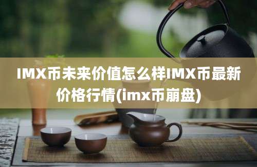 IMX币未来价值怎么样IMX币最新价格行情(imx币崩盘)