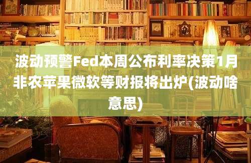 波动预警Fed本周公布利率决策1月非农苹果微软等财报将出炉(波动啥意思)