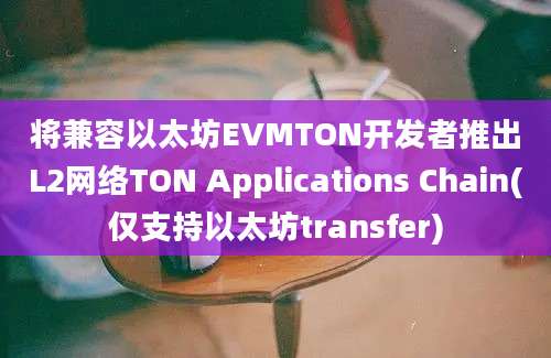 将兼容以太坊EVMTON开发者推出L2网络TON Applications Chain(仅支持以太坊transfer)