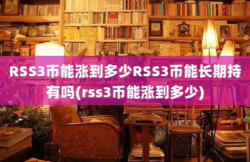 RSS3币能涨到多少RSS3币能长期持有吗(rss3币能涨到多少)