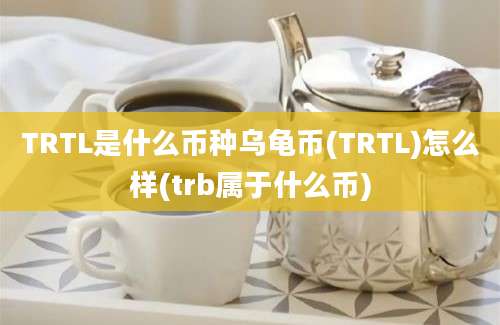 TRTL是什么币种乌龟币(TRTL)怎么样(trb属于什么币)