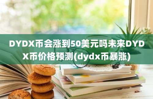 DYDX币会涨到50美元吗未来DYDX币价格预测(dydx币暴涨)