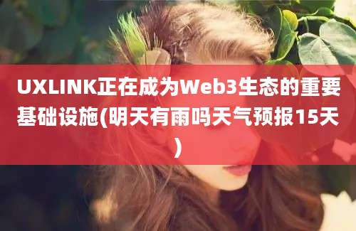 UXLINK正在成为Web3生态的重要基础设施(明天有雨吗天气预报15天)