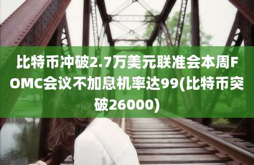 比特币冲破2.7万美元联准会本周FOMC会议不加息机率达99(比特币突破26000)