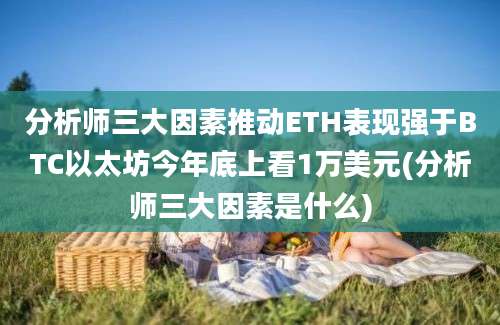 分析师三大因素推动ETH表现强于BTC以太坊今年底上看1万美元(分析师三大因素是什么)