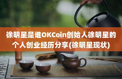 徐明星是谁OKCoin创始人徐明星的个人创业经历分享(徐明星现状)