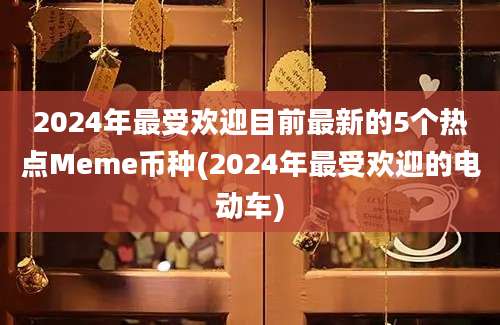 2024年最受欢迎目前最新的5个热点Meme币种(2024年最受欢迎的电动车)