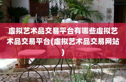 虚拟艺术品交易平台有哪些虚拟艺术品交易平台(虚拟艺术品交易网站)