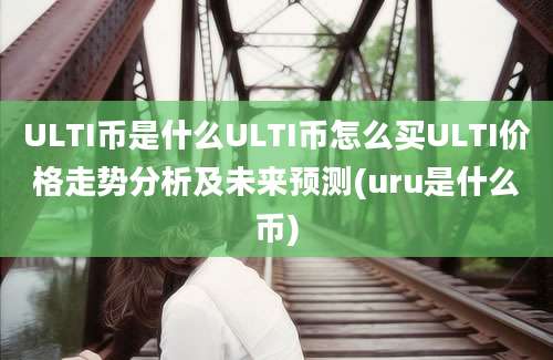 ULTI币是什么ULTI币怎么买ULTI价格走势分析及未来预测(uru是什么币)