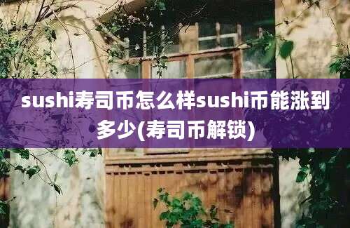 sushi寿司币怎么样sushi币能涨到多少(寿司币解锁)