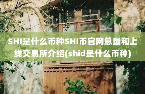 SHI是什么币种SHI币官网总量和上线交易所介绍(shid是什么币种)