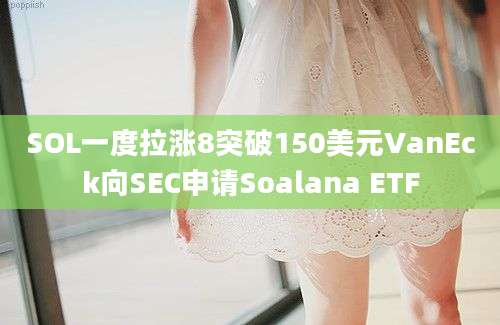 SOL一度拉涨8突破150美元VanEck向SEC申请Soalana ETF