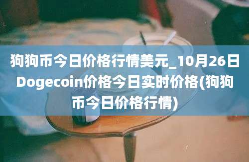 狗狗币今日价格行情美元_10月26日Dogecoin价格今日实时价格(狗狗币今日价格行情)