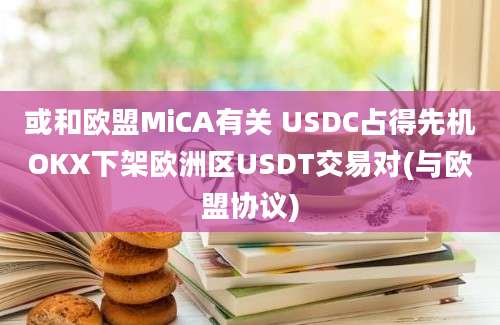 或和欧盟MiCA有关 USDC占得先机OKX下架欧洲区USDT交易对(与欧盟协议)