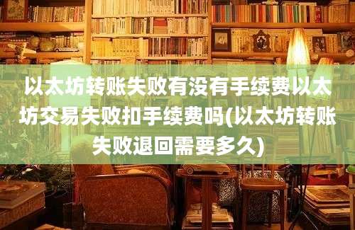 以太坊转账失败有没有手续费以太坊交易失败扣手续费吗(以太坊转账失败退回需要多久)