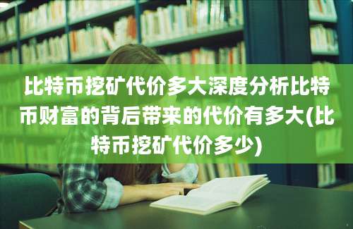 比特币挖矿代价多大深度分析比特币财富的背后带来的代价有多大(比特币挖矿代价多少)