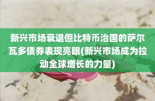 新兴市场衰退但比特币治国的萨尔瓦多债券表现亮眼(新兴市场成为拉动全球增长的力量)