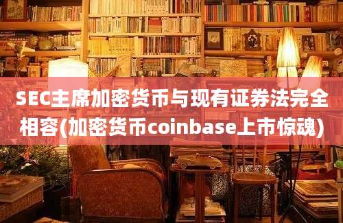 SEC主席加密货币与现有证券法完全相容(加密货币coinbase上市惊魂)