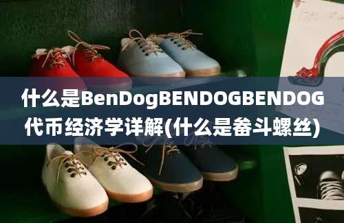 什么是BenDogBENDOGBENDOG代币经济学详解(什么是畚斗螺丝)