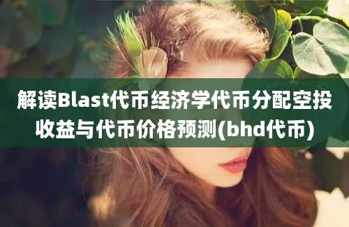 解读Blast代币经济学代币分配空投收益与代币价格预测(bhd代币)