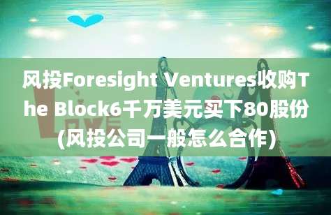 风投Foresight Ventures收购The Block6千万美元买下80股份(风投公司一般怎么合作)