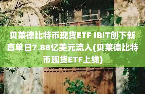 贝莱德比特币现货ETF IBIT创下新高单日7.88亿美元流入(贝莱德比特币现货ETF上线)