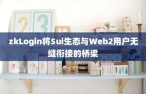 zkLogin将Sui生态与Web2用户无缝衔接的桥梁