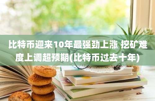 比特币迎来10年最强劲上涨 挖矿难度上调超预期(比特币过去十年)