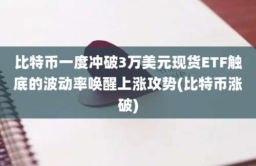 比特币一度冲破3万美元现货ETF触底的波动率唤醒上涨攻势(比特币涨破)