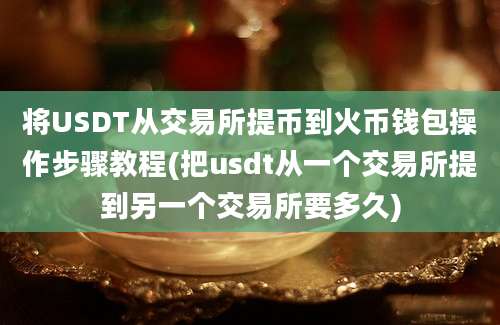 将USDT从交易所提币到火币钱包操作步骤教程(把usdt从一个交易所提到另一个交易所要多久)