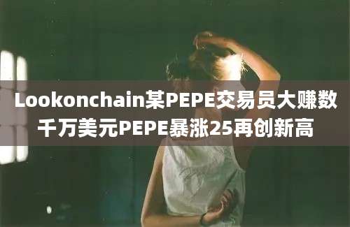 Lookonchain某PEPE交易员大赚数千万美元PEPE暴涨25再创新高