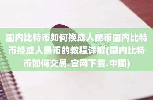 国内比特币如何换成人民币国内比特币换成人民币的教程详解(国内比特币如何交易.官网下载.中国)