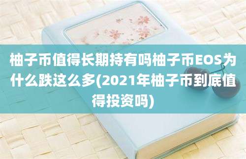 柚子币值得长期持有吗柚子币EOS为什么跌这么多(2021年柚子币到底值得投资吗)