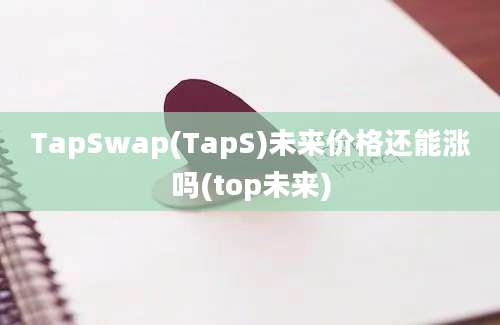 TapSwap(TapS)未来价格还能涨吗(top未来)