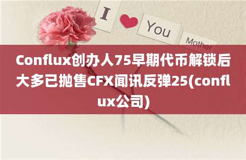 Conflux创办人75早期代币解锁后大多已抛售CFX闻讯反弹25(conflux公司)