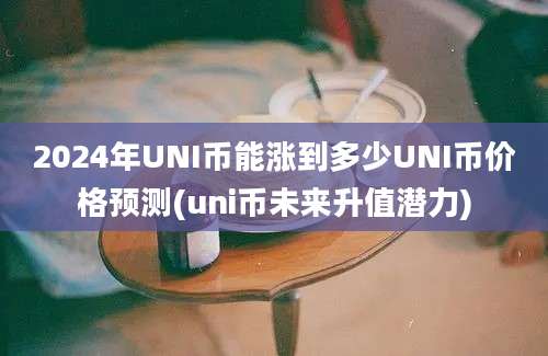 2024年UNI币能涨到多少UNI币价格预测(uni币未来升值潜力)