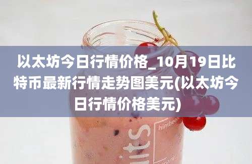 以太坊今日行情价格_10月19日比特币最新行情走势图美元(以太坊今日行情价格美元)