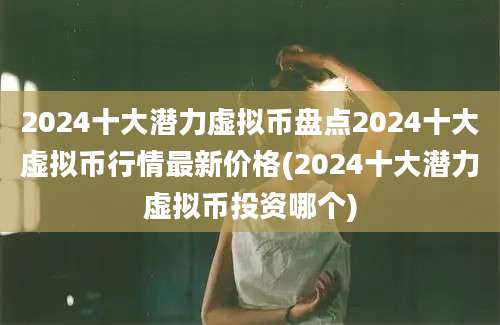 2024十大潜力虚拟币盘点2024十大虚拟币行情最新价格(2024十大潜力虚拟币投资哪个)