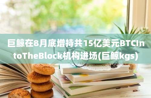 巨鲸在8月底增持共15亿美元BTCIntoTheBlock机构进场(巨鲸kgs)