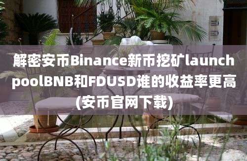 解密安币Binance新币挖矿launchpoolBNB和FDUSD谁的收益率更高(安币官网下载)