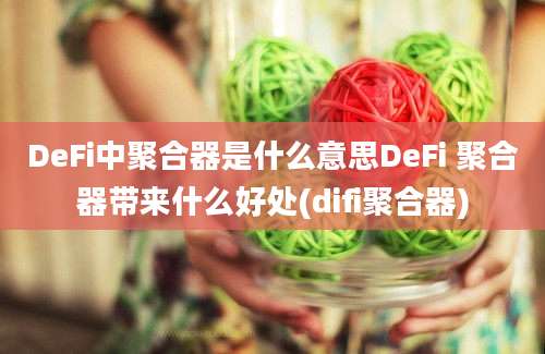 DeFi中聚合器是什么意思DeFi 聚合器带来什么好处(difi聚合器)