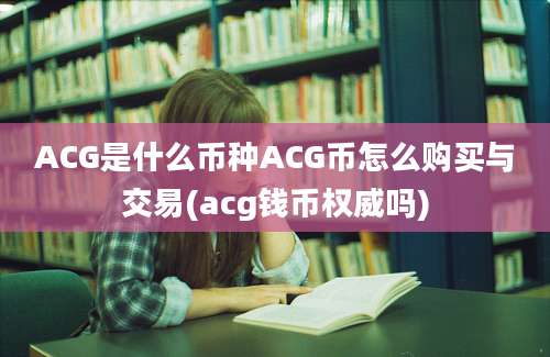 ACG是什么币种ACG币怎么购买与交易(acg钱币权威吗)