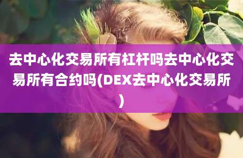 去中心化交易所有杠杆吗去中心化交易所有合约吗(DEX去中心化交易所)