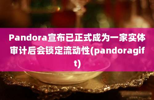 Pandora宣布已正式成为一家实体审计后会锁定流动性(pandoragift)