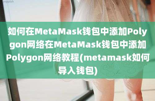 如何在MetaMask钱包中添加Polygon网络在MetaMask钱包中添加Polygon网络教程(metamask如何导入钱包)