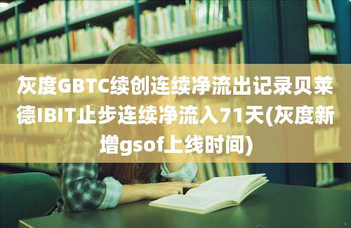 灰度GBTC续创连续净流出记录贝莱德IBIT止步连续净流入71天(灰度新增gsof上线时间)