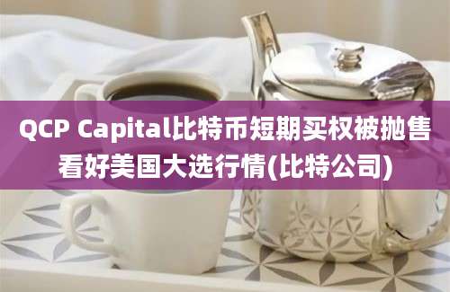 QCP Capital比特币短期买权被抛售看好美国大选行情(比特公司)