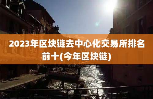 2023年区块链去中心化交易所排名前十(今年区块链)