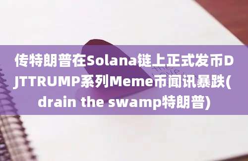 传特朗普在Solana链上正式发币DJTTRUMP系列Meme币闻讯暴跌(drain the swamp特朗普)